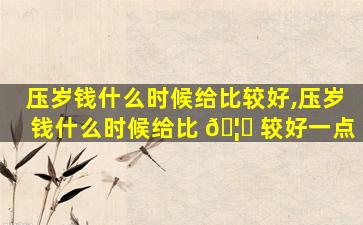 压岁钱什么时候给比较好,压岁钱什么时候给比 🦉 较好一点